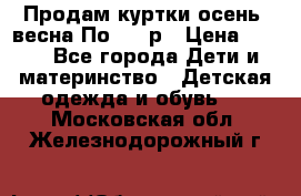 Продам куртки осень, весна.По 400 р › Цена ­ 400 - Все города Дети и материнство » Детская одежда и обувь   . Московская обл.,Железнодорожный г.